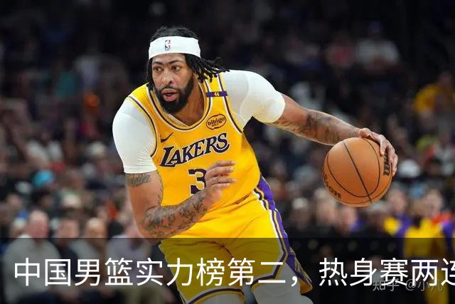 中国男篮实力榜第二，热身赛两连胜，日本缺两核！不赢15分算我输