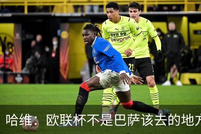 哈维：欧联杯不是巴萨该去的地方 但我们必须夺冠