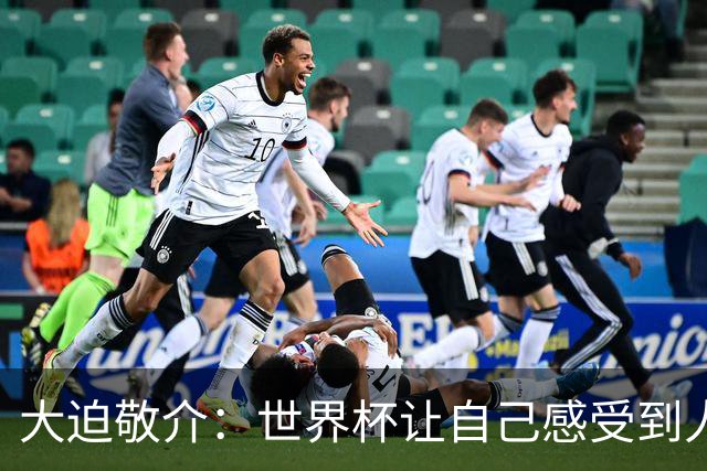 大迫敬介：世界杯让自己感受到人外有人，球队还有很大提升空间