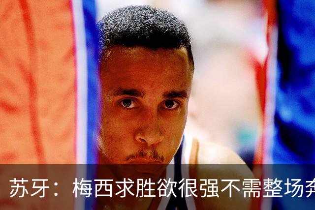苏牙：梅西求胜欲很强不需整场奔跑，思维速度比跑动最多的快千倍