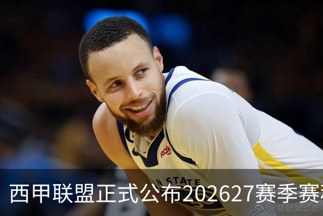 西甲联盟正式公布2026/27赛季赛程，新赛季将于8月16日打响