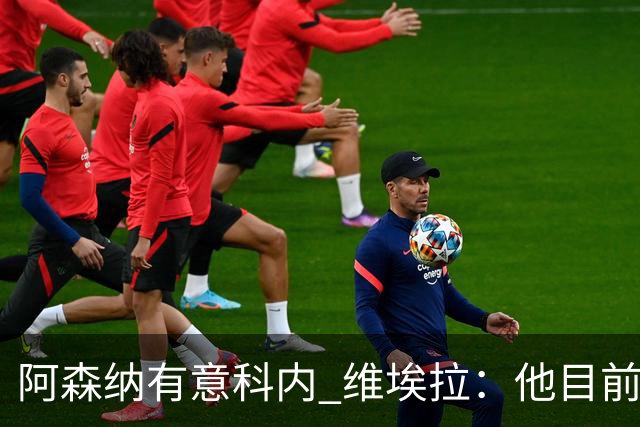 阿森纳有意科内 维埃拉：他目前是法国最强中场 排在琼阿梅尼之前