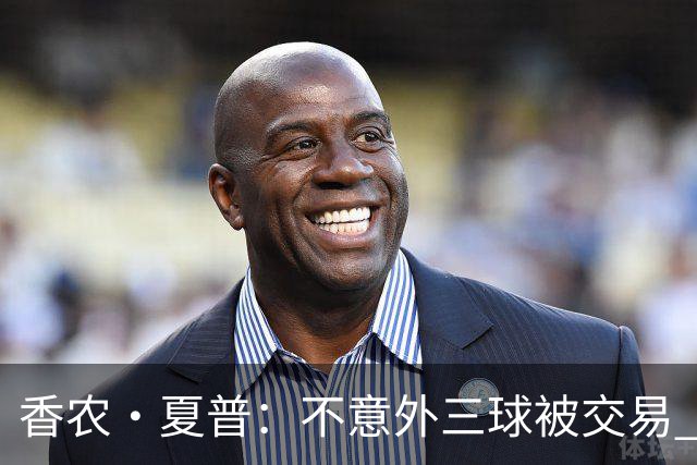 香农·夏普：不意外三球被交易 球队都在避开3亿美元续约合同