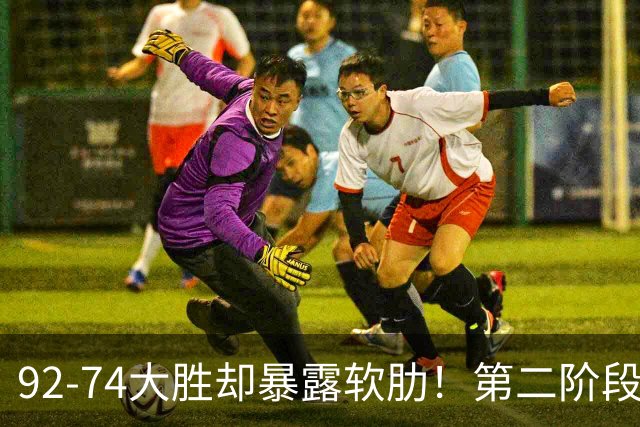 92-74大胜却暴露软肋！第二阶段中国男篮应清洗、增加哪些球员？